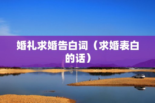 婚礼求婚告白词（求婚表白的话）