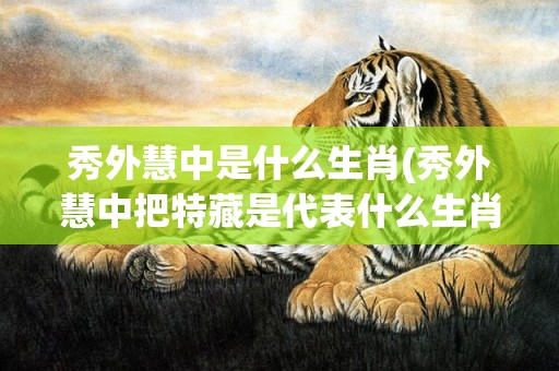 秀外慧中是什么生肖(秀外慧中把特藏是代表什么生肖)(秀外慧中是什么生肖 ?正确解释)