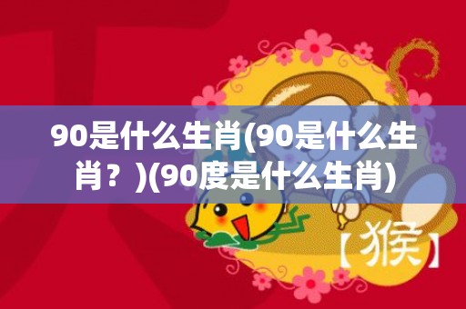 90是什么生肖(90是什么生肖？)(90度是什么生肖)
