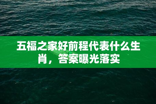五福之家好前程代表什么生肖，答案曝光落实
