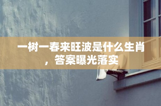 一树一春来旺波是什么生肖，答案曝光落实