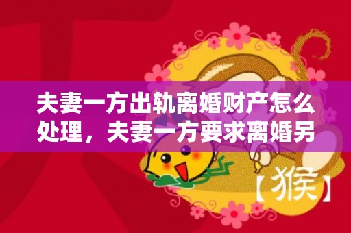 夫妻一方出轨离婚财产怎么处理，夫妻一方要求离婚另一方不同意怎么办？夫妻一方不知情债务新规定