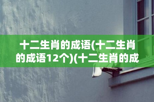 十二生肖的成语(十二生肖的成语12个)(十二生肖的成语故事)