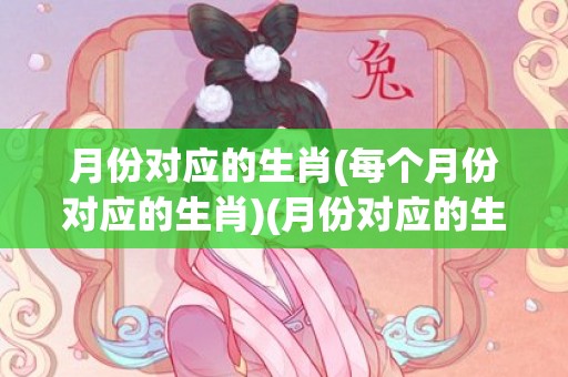 月份对应的生肖(每个月份对应的生肖)(月份对应的生肖配对)