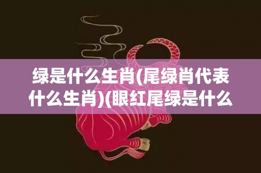 绿是什么生肖(尾绿肖代表什么生肖)(眼红尾绿是什么生肖)