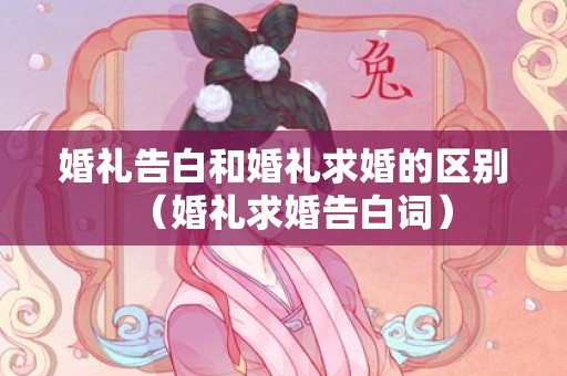 婚礼告白和婚礼求婚的区别（婚礼求婚告白词）