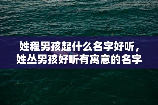 姓程男孩起什么名字好听，姓丛男孩好听有寓意的名字大全