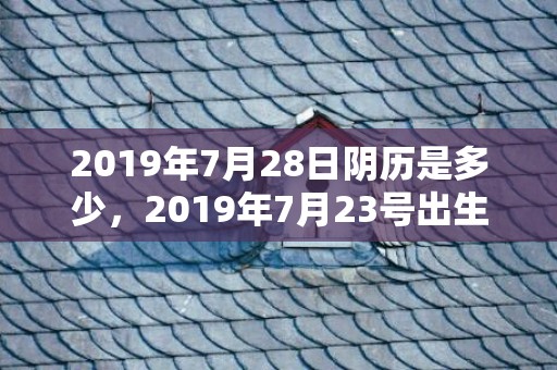 2019年7月28日阴历是多少，2019年7月23号出生的男宝宝五行缺水要如何起名字