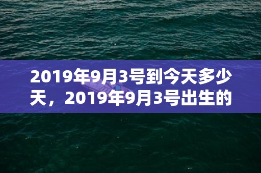2019年9月3号到今天多少天，2019年9月3号出生的男宝宝五行缺木起什么名字比较好