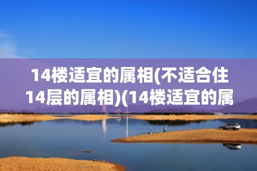 14楼适宜的属相(不适合住14层的属相)(14楼适宜的属相什么)