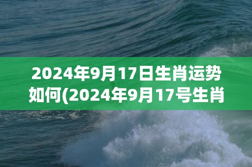 2024年9月17日生肖运势如何(2024年9月17号生肖运势早知道)(2024年9月14日适合结婚吗)