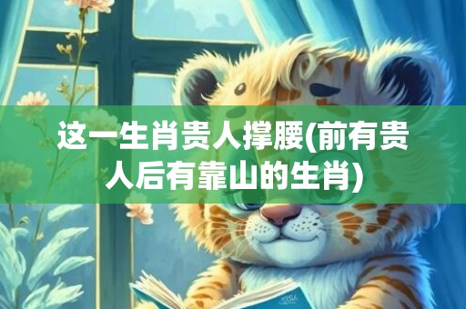 这一生肖贵人撑腰(前有贵人后有靠山的生肖)