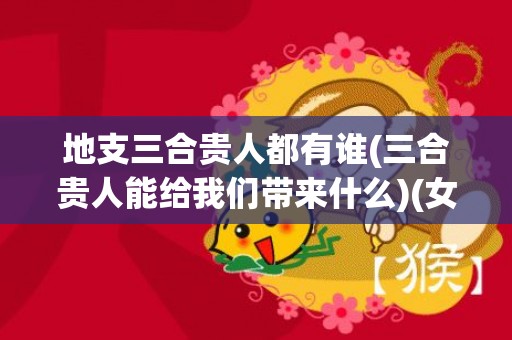 地支三合贵人都有谁(三合贵人能给我们带来什么)(女命贵人多)