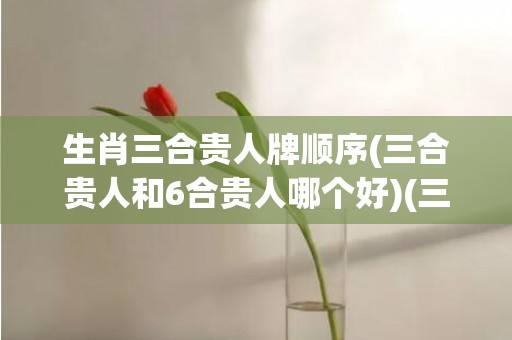 生肖三合贵人牌顺序(三合贵人和6合贵人哪个好)(三合贵人生肖牌有什么用)
