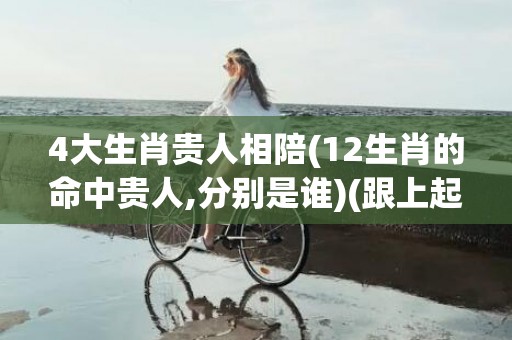 4大生肖贵人相陪(12生肖的命中贵人,分别是谁)(跟上起相陪什么生肖)