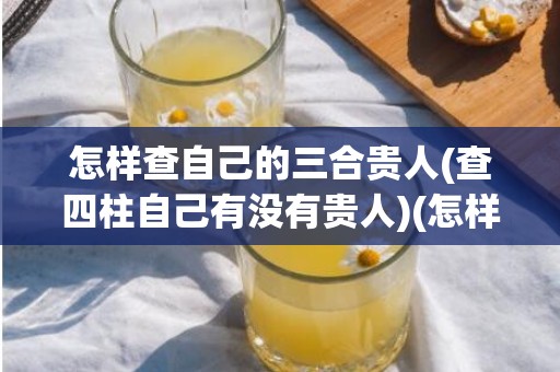 怎样查自己的三合贵人(查四柱自己有没有贵人)(怎样查自己的流年)