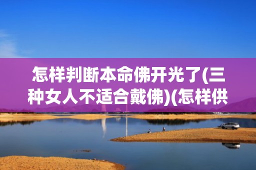 怎样判断本命佛开光了(三种女人不适合戴佛)(怎样供养自己的本命佛)