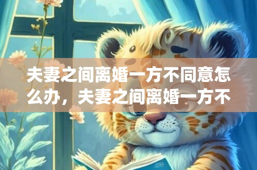 夫妻之间离婚一方不同意怎么办，夫妻之间离婚一方不离怎么办有儿子怎么办(夫妻离婚债务怎么处理)