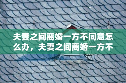 夫妻之间离婚一方不同意怎么办，夫妻之间离婚一方不离可以拖多久的债务 夫妻离婚债务可以撇清给一个人吗