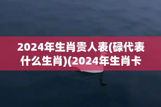 2024年生肖贵人表(碌代表什么生肖)(2024年生肖卡)