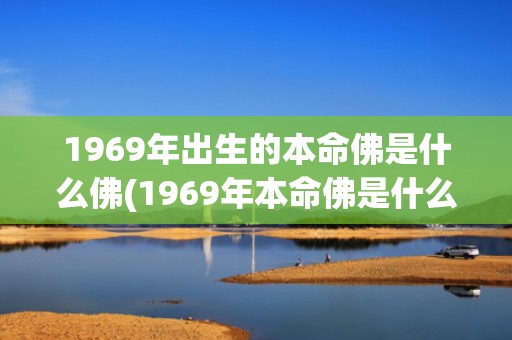 1969年出生的本命佛是什么佛(1969年本命佛是什么佛)(1969年出生的名人)