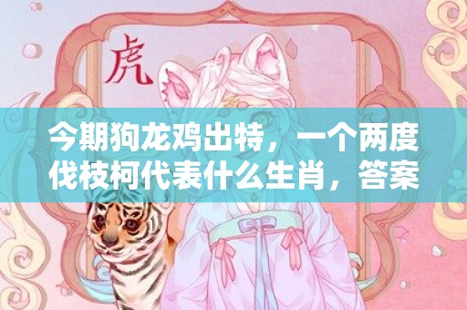今期狗龙鸡出特，一个两度伐枝柯代表什么生肖，答案曝光落实