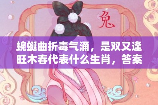 蜿蜒曲折毒气涌，是双又逢旺木春代表什么生肖，答案曝光落实