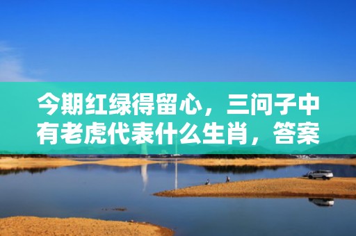 今期红绿得留心，三问子中有老虎代表什么生肖，答案曝光落实