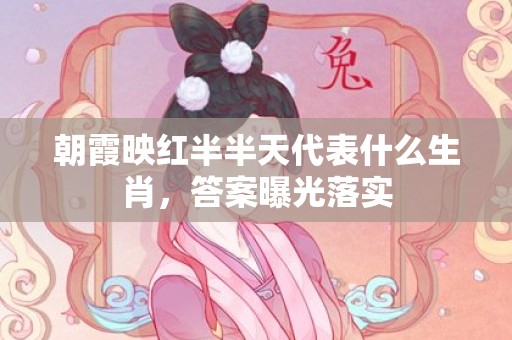 朝霞映红半半天代表什么生肖，答案曝光落实