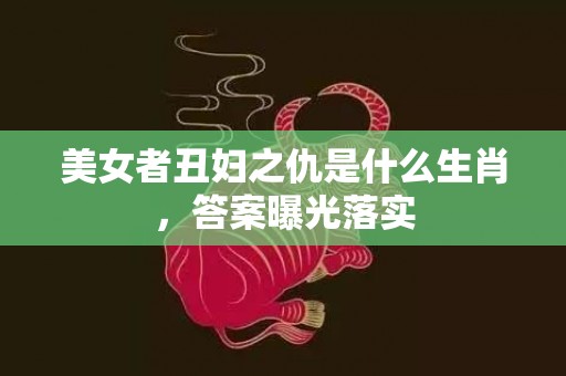 美女者丑妇之仇是什么生肖，答案曝光落实