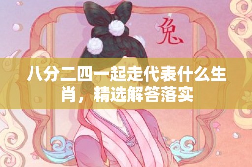 八分二四一起走代表什么生肖，精选解答落实