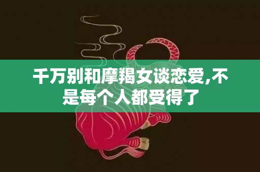 千万别和摩羯女谈恋爱,不是每个人都受得了