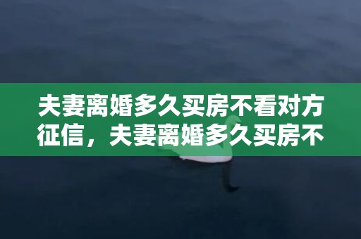 夫妻离婚多久买房不看对方征信，夫妻离婚多久买房不算二套房