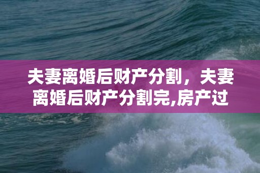 夫妻离婚后财产分割，夫妻离婚后财产分割完,房产过户要费用吗，离婚房产归一方怎么办理过户