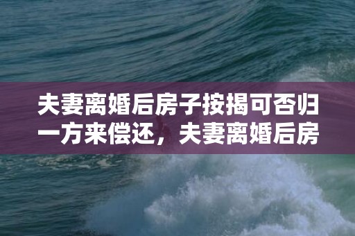 夫妻离婚后房子按揭可否归一方来偿还，夫妻离婚后房子按揭没还清可以过户吗 离婚后对方不还房贷无法过户