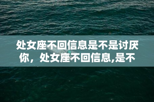 处女座不回信息是不是讨厌你，处女座不回信息,是不是意味着我凉了