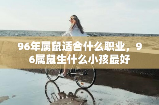 96年属鼠适合什么职业，96属鼠生什么小孩最好