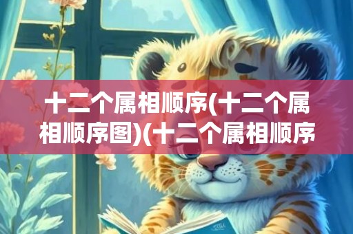 十二个属相顺序(十二个属相顺序图)(十二个属相顺序晨时表)