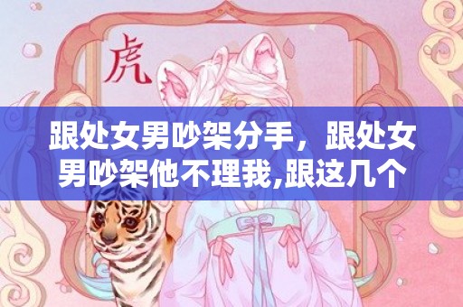 跟处女男吵架分手，跟处女男吵架他不理我,跟这几个会撒娇的星座女学学吧