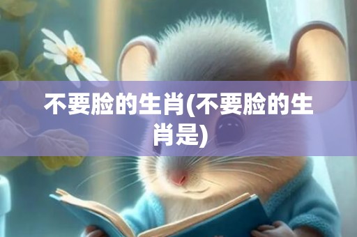 不要脸的生肖(不要脸的生肖是)