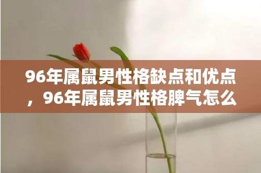 96年属鼠男性格缺点和优点，96年属鼠男性格脾气怎么样