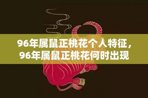 96年属鼠正桃花个人特征，96年属鼠正桃花何时出现