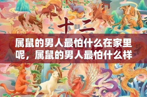 属鼠的男人最怕什么在家里呢，属鼠的男人最怕什么样的女人