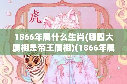 1866年属什么生肖(哪四大属相是帝王属相)(1866年属什么生肖什么命)
