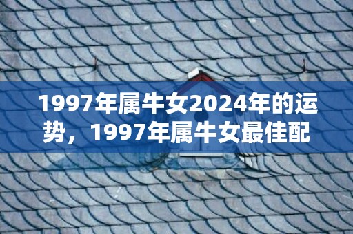 1997年属牛女2024年的运势，1997年属牛女最佳配偶属相