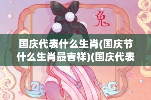 国庆代表什么生肖(国庆节什么生肖最吉祥)(国庆代表什么生肖?打一数字)