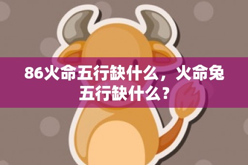 86火命五行缺什么，火命兔五行缺什么？