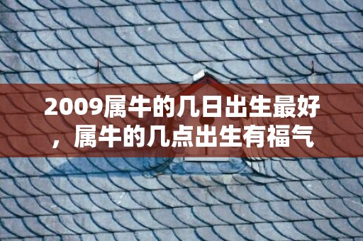 2009属牛的几日出生最好，属牛的几点出生有福气