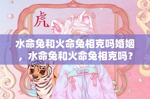 水命兔和火命兔相克吗婚姻，水命兔和火命兔相克吗？