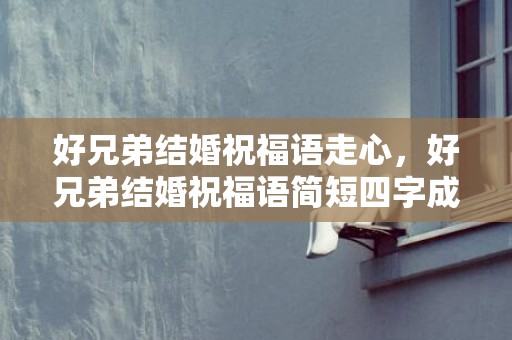 好兄弟结婚祝福语走心，好兄弟结婚祝福语简短四字成语有哪些
